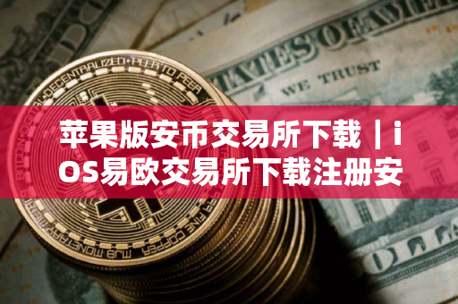苹果版安币交易所下载｜iOS易欧交易所下载注册安装教程