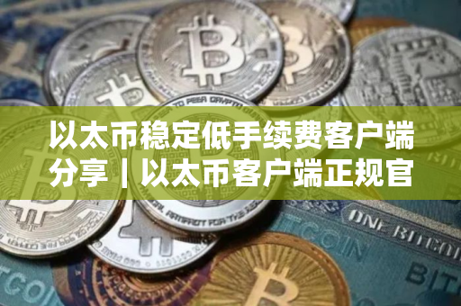 以太币稳定低手续费客户端分享｜以太币客户端正规官方排行榜