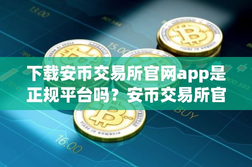 下载安币交易所官网app是正规平台吗？安币交易所官网App下载指南
