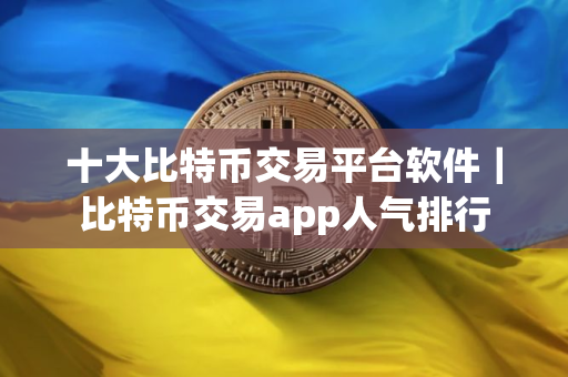 十大比特币交易平台软件｜比特币交易app人气排行