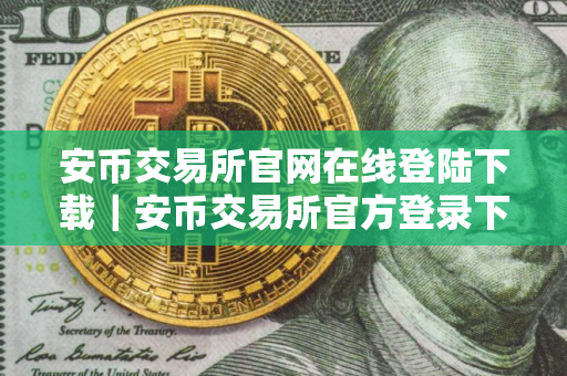 安币交易所官网在线登陆下载|安币交易所官方登录下载 安币交易所官网在线登陆下载|安币交易所官方登录下载