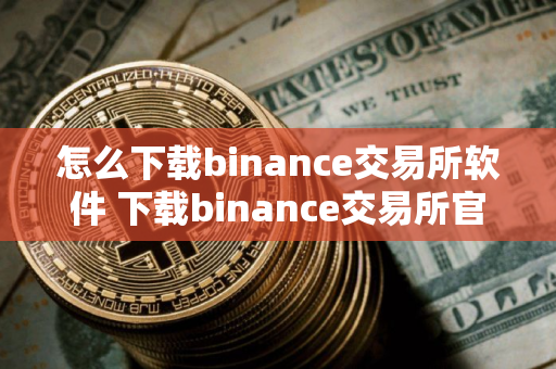 怎么下载binance交易所软件 下载binance交易所官方软件