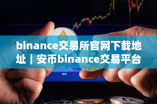 binance交易所官网下载地址｜安币binance交易平台App下载教程
