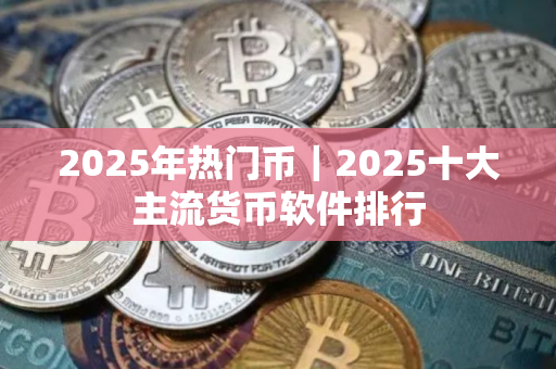 2025年热门币｜2025十大主流货币软件排行