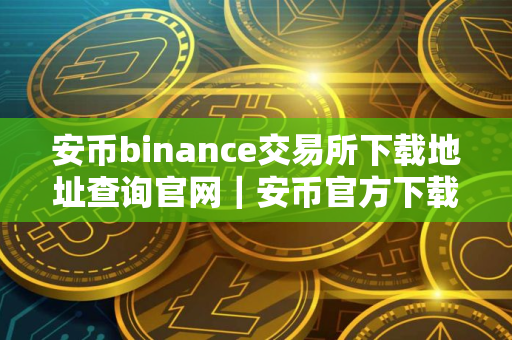 安币binance交易所下载地址查询官网｜安币官方下载途径