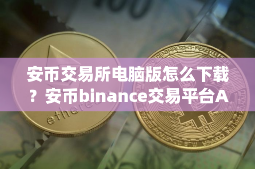 安币交易所电脑版怎么下载？安币binance交易平台App下载教程