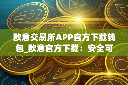 欧意交易所APP官方下载钱包_欧意官方下载：安全可靠的数字资产管理工具