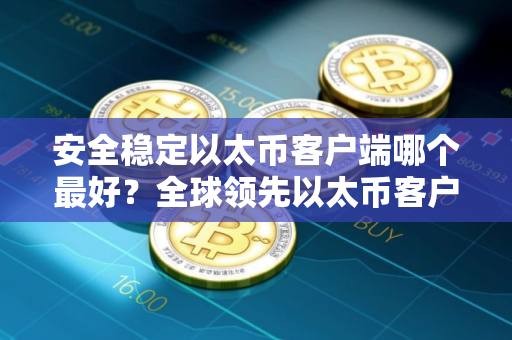 安全稳定以太币客户端哪个最好？全球领先以太币客户端榜单一览