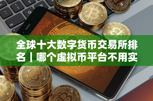 全球十大数字货币交易所排名｜哪个虚拟币平台不用实名认证