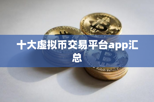十大虚拟币交易平台app汇总 十大虚拟币交易平台app汇总