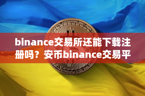 binance交易所还能下载注册吗？安币binance交易平台App下载教程