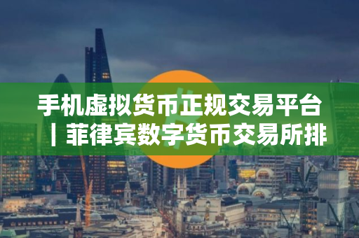 手机虚拟货币正规交易平台｜菲律宾数字货币交易所排名