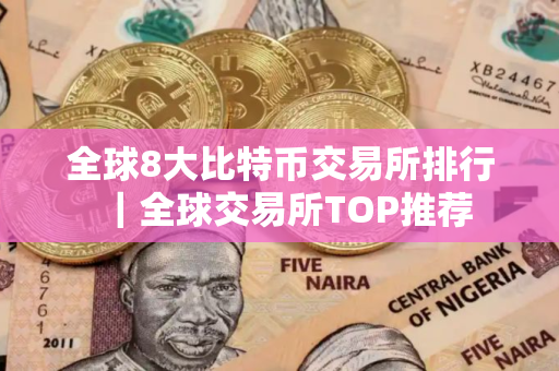 全球8大比特币交易所排行｜全球交易所TOP推荐