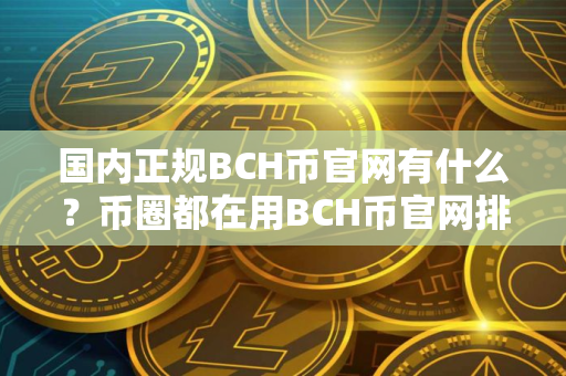 国内正规BCH币官网有什么?币圈都在用BCH币官网排行榜 国内正规BCH币官网有什么?币圈都在用BCH币官网排行榜