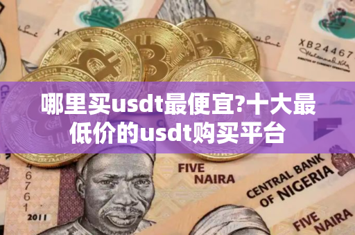 哪里买usdt最便宜?十大最低价的usdt购买平台 哪里买usdt最便宜?十大最低价的usdt购买平台