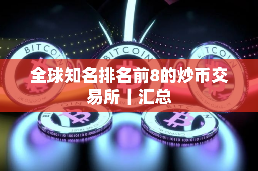 全球知名排名前8的炒币交易所|汇总 全球知名排名前8的炒币交易所|汇总