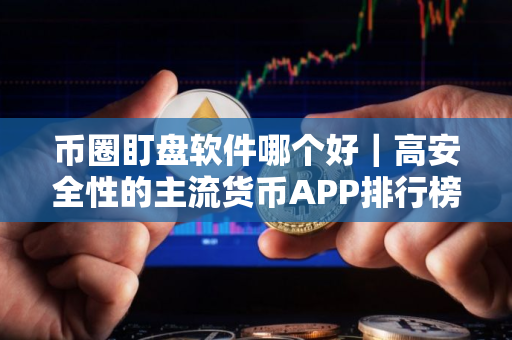 币圈盯盘软件哪个好｜高安全性的主流货币APP排行榜