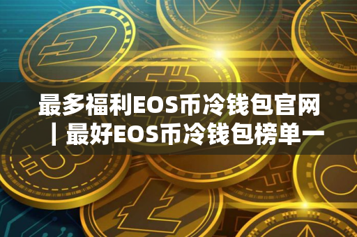 最多福利EOS币冷钱包官网｜最好EOS币冷钱包榜单一览