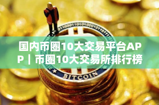 国内币圈10大交易平台APP｜币圈10大交易所排行榜