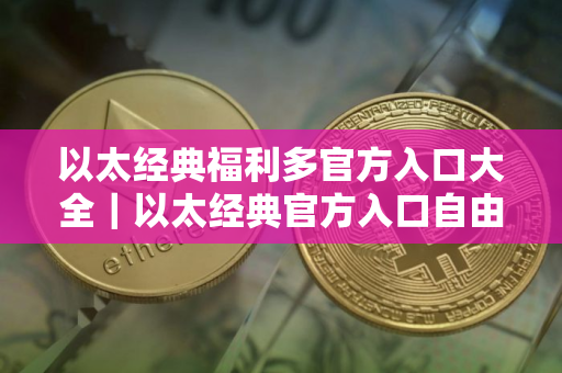 以太经典福利多官方入口大全｜以太经典官方入口自由交易排行榜