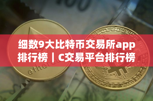 细数9大比特币交易所app排行榜｜C交易平台排行榜