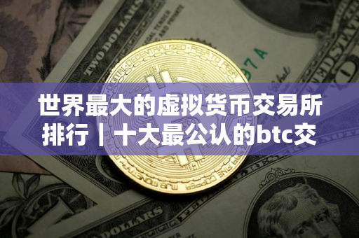 世界最大的虚拟货币交易所排行｜十大最公认的btc交易APP