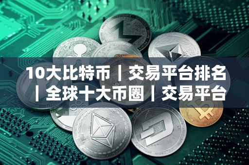 10大比特币｜交易平台排名｜全球十大币圈｜交易平台排名2025