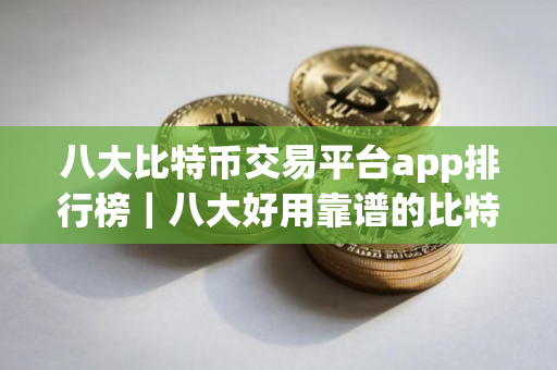 八大比特币交易平台app排行榜｜八大好用靠谱的比特币交易网站