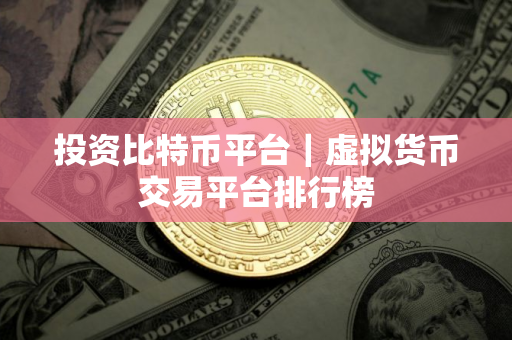 投资比特币平台｜虚拟货币交易平台排行榜
