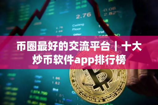 币圈最好的交流平台｜十大炒币软件app排行榜