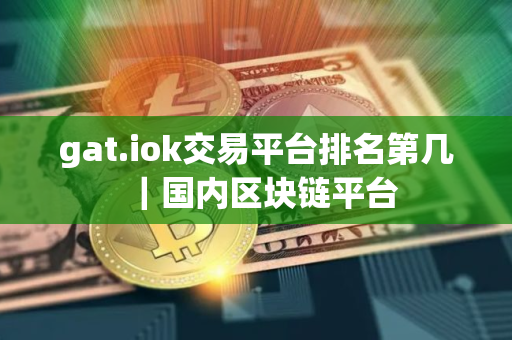 gat.iok交易平台排名第几|国内区块链平台 gat.iok交易平台排名第几|国内区块链平台