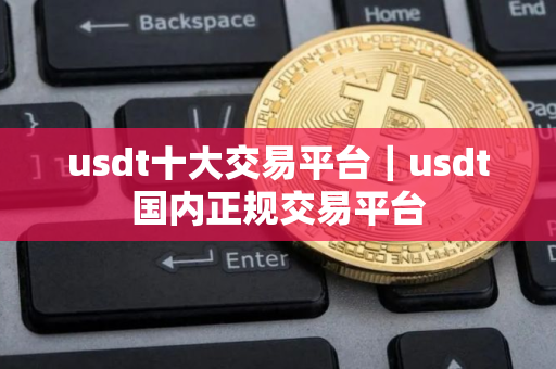 usdt十大交易平台｜usdt国内正规交易平台