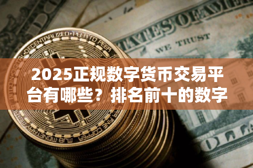 2025正规数字货币交易平台有哪些？排名前十的数字货币平台