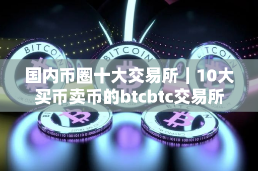 国内币圈十大交易所｜10大买币卖币的btcbtc交易所