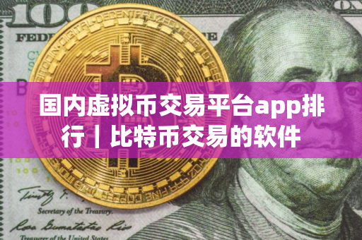 国内虚拟币交易平台app排行|比特币交易的软件 国内虚拟币交易平台app排行|比特币交易的软件