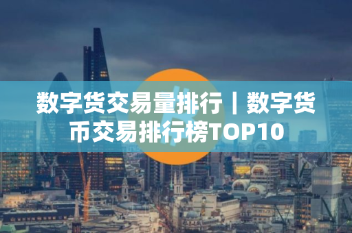 数字货交易量排行｜数字货币交易排行榜TOP10