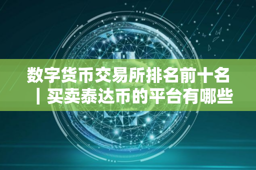 数字货币交易所排名前十名｜买卖泰达币的平台有哪些？2025