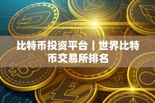 比特币投资平台｜世界比特币交易所排名
