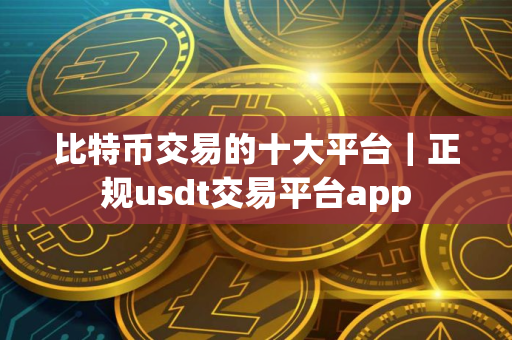 比特币交易的十大平台｜正规usdt交易平台app