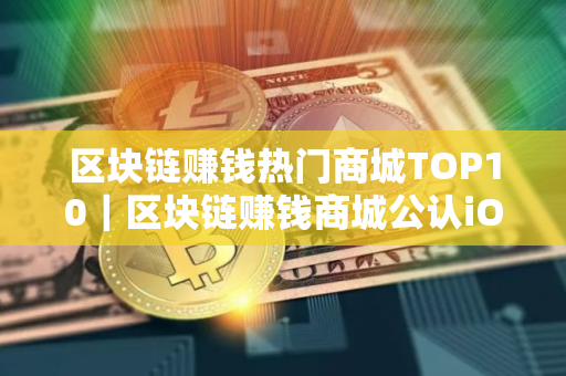 区块链赚钱热门商城TOP10｜区块链赚钱商城公认iOS排行榜