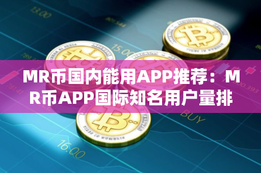 MR币国内能用APP推荐：MR币APP国际知名用户量排名