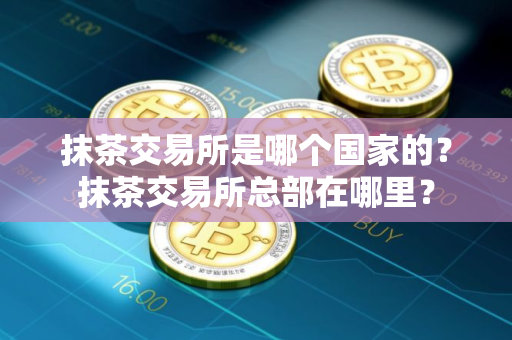 抹茶交易所是哪个国家的？抹茶交易所总部在哪里？