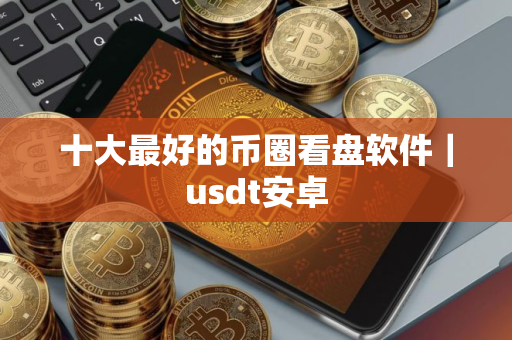 十大最好的币圈看盘软件｜usdt安卓