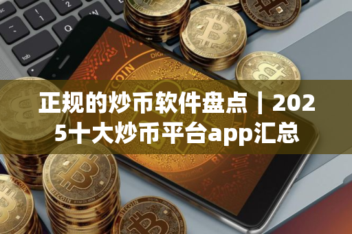 正规的炒币软件盘点｜2025十大炒币平台app汇总