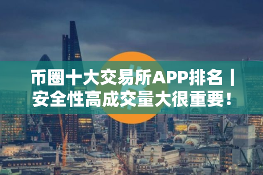 币圈十大交易所APP排名｜安全性高成交量大很重要！