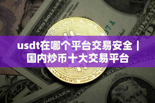 usdt在哪个平台交易安全｜国内炒币十大交易平台