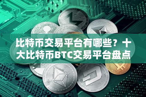 比特币交易平台有哪些？十大比特币BTC交易平台盘点