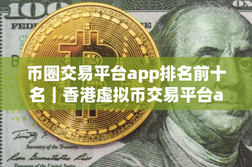 币圈交易平台app排名前十名｜香港虚拟币交易平台app排行