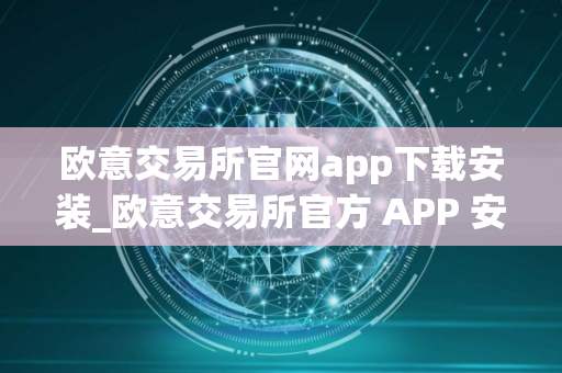 欧意交易所官网app下载安装_欧意交易所官方 APP 安装指南