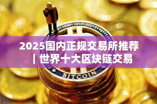 2025国内正规交易所推荐|世界十大区块链交易 2025国内正规交易所推荐|世界十大区块链交易